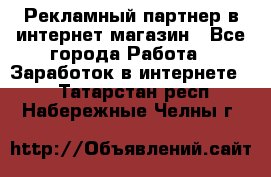 Рекламный партнер в интернет-магазин - Все города Работа » Заработок в интернете   . Татарстан респ.,Набережные Челны г.